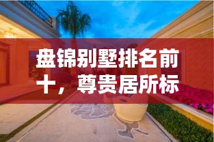 盘锦别墅排名前十，尊贵居所标杆，最新盘点！