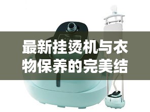 最新挂烫机与衣物保养的完美结合，熨烫衣物新体验